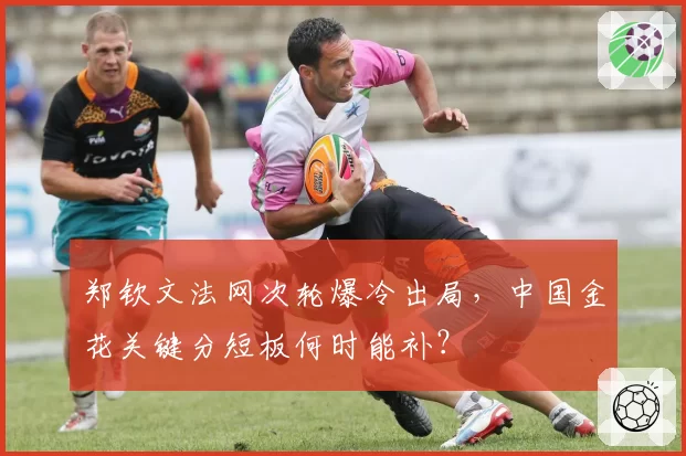 郑钦文法网次轮爆冷出局,中国金花关键分短板何时能补?