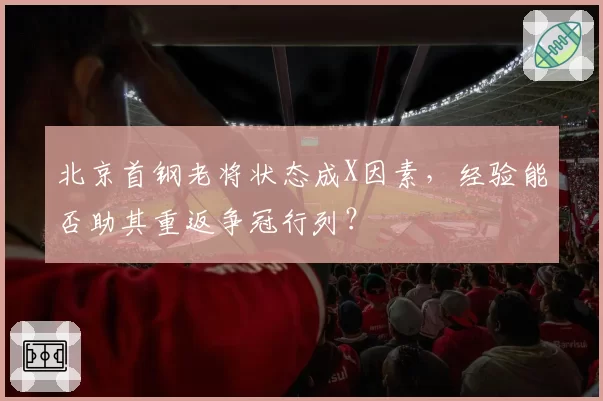 北京首钢老将状态成X因素，经验能否助其重返争冠行列？