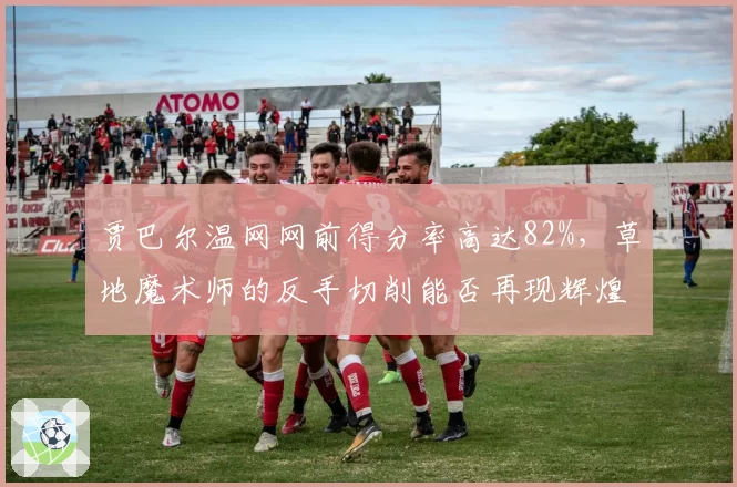 贾巴尔温网网前得分率高达82%,草地魔术师的反手切削能否再现辉煌?