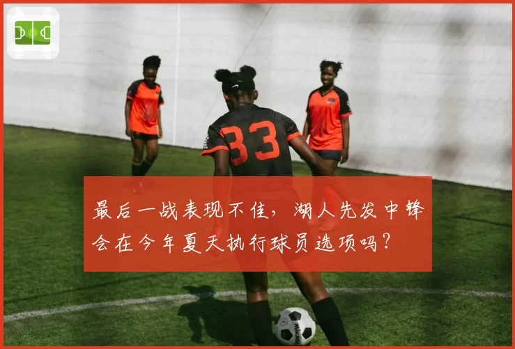 最后一战表现不佳，湖人先发中锋会在今年夏天执行球员选项吗？