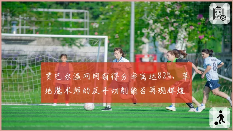 贾巴尔温网网前得分率高达82%,草地魔术师的反手切削能否再现辉煌?