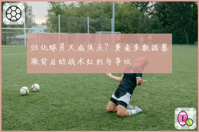 归化球员又成焦点?费南多数据暴涨背后的战术红利与争议