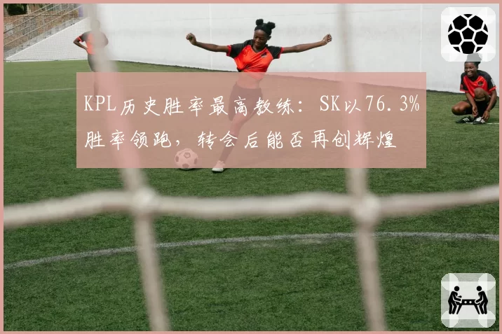 KPL历史胜率最高教练：SK以76.3%胜率领跑，转会后能否再创辉煌