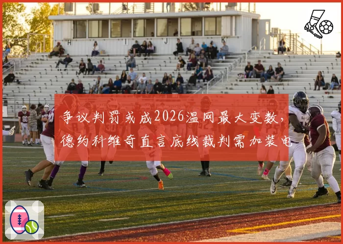 争议判罚或成2026温网最大变数，德约科维奇直言底线裁判需加装电子眼
