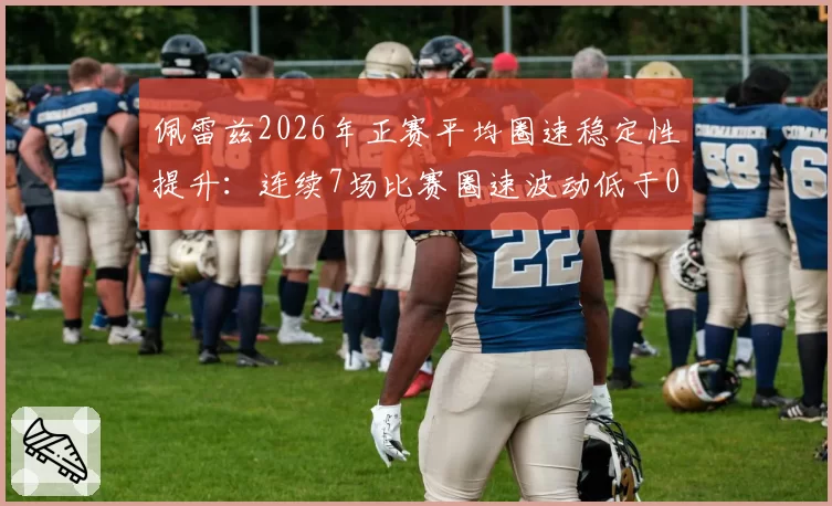佩雷兹2026年正赛平均圈速稳定性提升：连续7场比赛圈速波动低于0.1秒