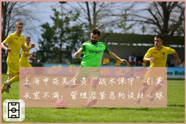 上海申花吴金贵“战术保守”引更衣室不满，管理层紧急约谈核心球员