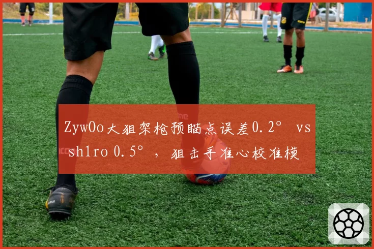 ZywOo大狙架枪预瞄点误差0.2° vs sh1ro 0.5°,狙击手准心校准模型差异