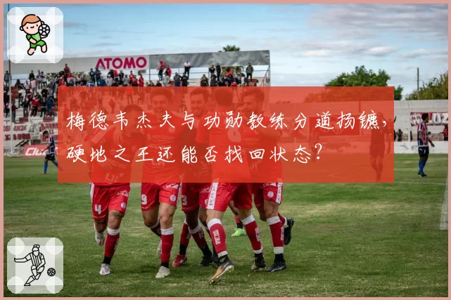 梅德韦杰夫与功勋教练分道扬镳，硬地之王还能否找回状态？