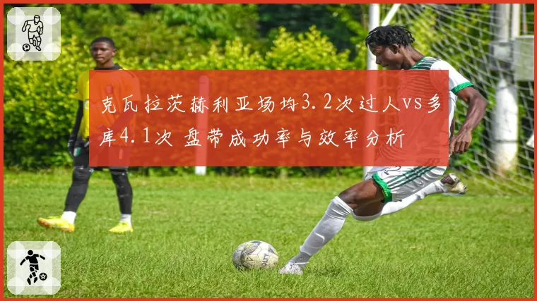 克瓦拉茨赫利亚场均3.2次过人vs多库4.1次 盘带成功率与效率分析
