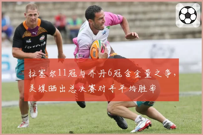 拉塞尔11冠与乔丹6冠含金量之争，美媒晒出总决赛对手平均胜率