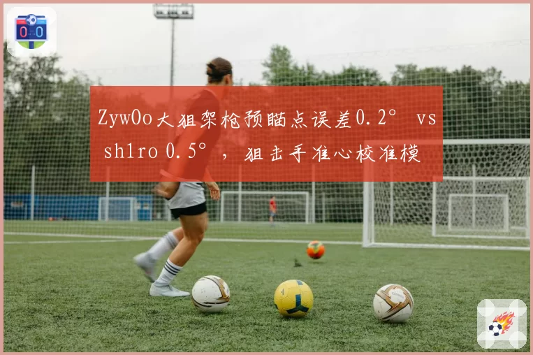 ZywOo大狙架枪预瞄点误差0.2° vs sh1ro 0.5°,狙击手准心校准模型差异