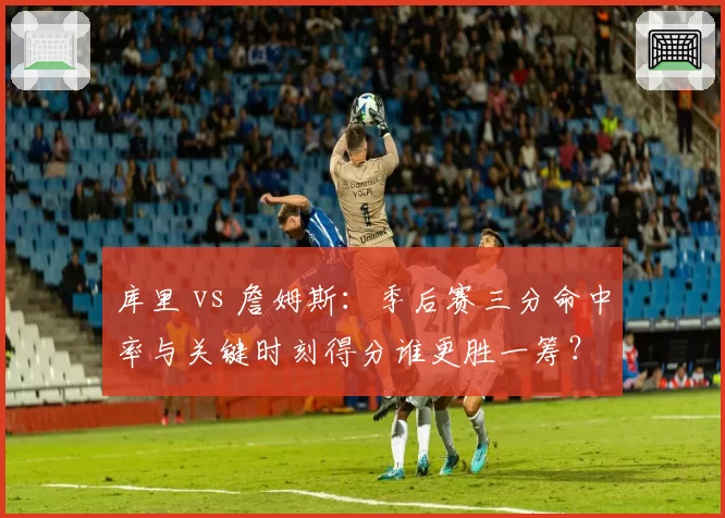 库里 vs 詹姆斯:季后赛三分命中率与关键时刻得分谁更胜一筹?