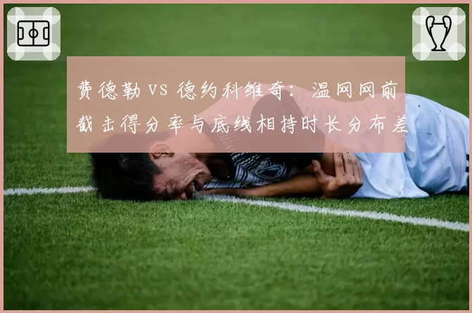 费德勒 vs 德约科维奇:温网网前截击得分率与底线相持时长分布差异