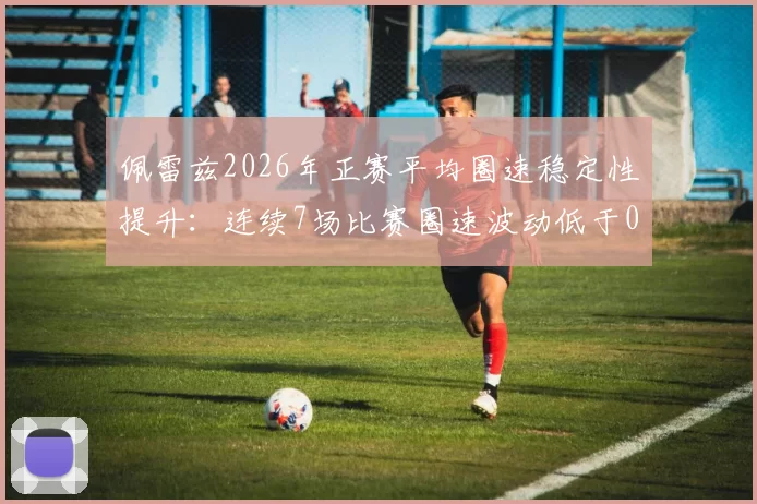 佩雷兹2026年正赛平均圈速稳定性提升:连续7场比赛圈速波动低于0.1秒