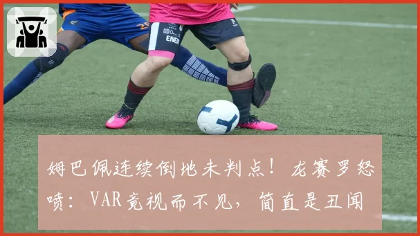 姆巴佩连续倒地未判点！龙赛罗怒喷：VAR竟视而不见，简直是丑闻