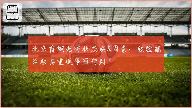 北京首钢老将状态成X因素，经验能否助其重返争冠行列？