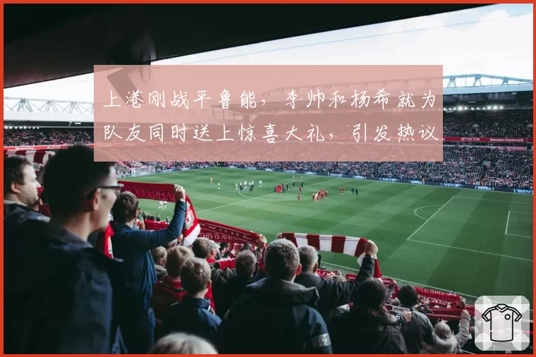 上港刚战平鲁能，李帅和杨希就为队友同时送上惊喜大礼，引发热议
