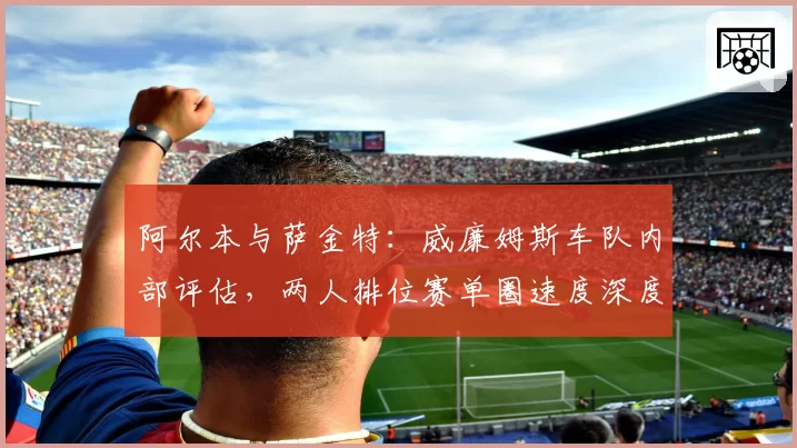 阿尔本与萨金特：威廉姆斯车队内部评估，两人排位赛单圈速度深度对比