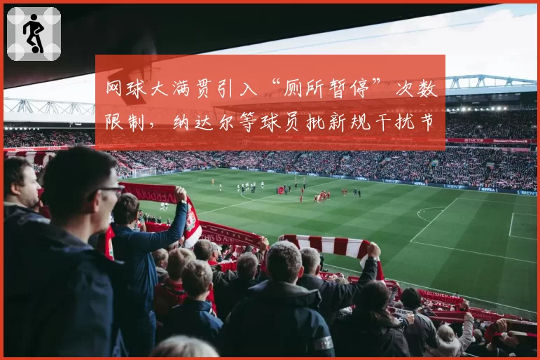 网球大满贯引入“厕所暂停”次数限制，纳达尔等球员批新规干扰节奏
