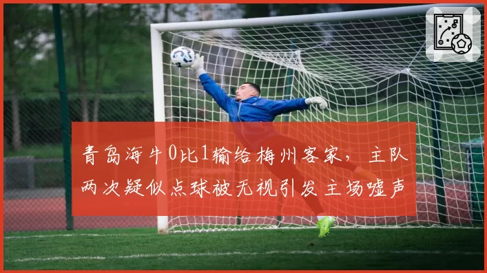 青岛海牛0比1输给梅州客家，主队两次疑似点球被无视引发主场嘘声