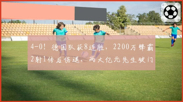 4-0！德国队获8连胜，2200万锋霸2射1传后伤退，两大亿元先生破门