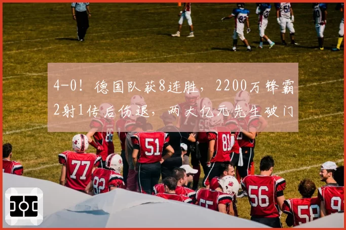 4-0！德国队获8连胜，2200万锋霸2射1传后伤退，两大亿元先生破门