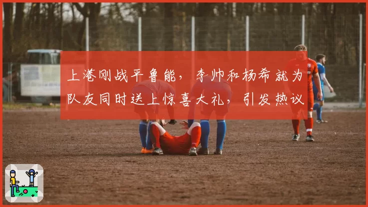 上港刚战平鲁能，李帅和杨希就为队友同时送上惊喜大礼，引发热议