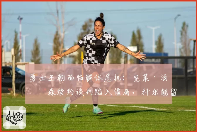 勇士王朝面临解体危机:克莱·汤普森续约谈判陷入僵局,科尔能留几人?