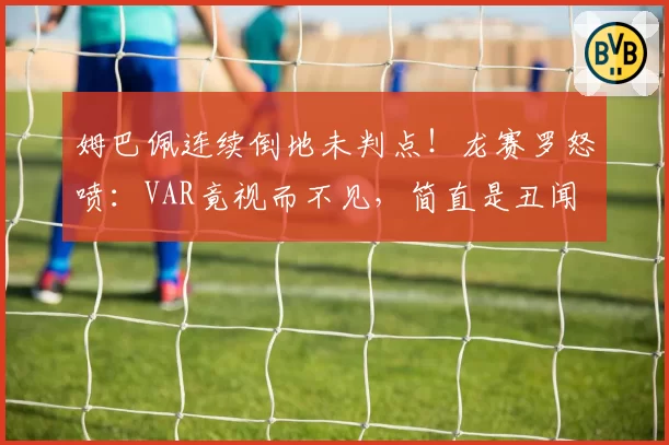 姆巴佩连续倒地未判点！龙赛罗怒喷：VAR竟视而不见，简直是丑闻