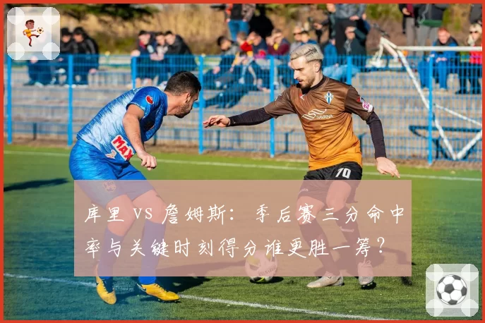 库里 vs 詹姆斯：季后赛三分命中率与关键时刻得分谁更胜一筹？
