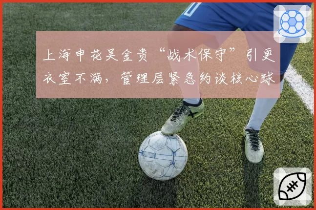上海申花吴金贵“战术保守”引更衣室不满，管理层紧急约谈核心球员