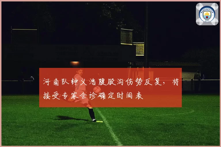 河南队钟义浩腹股沟伤势反复,将接受专家会诊确定时间表