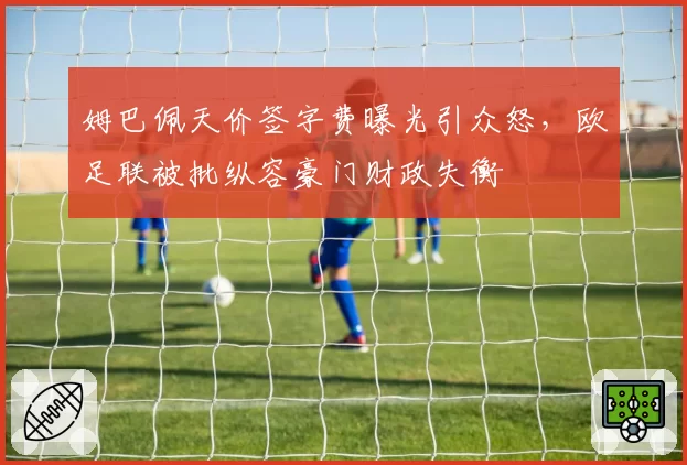 姆巴佩天价签字费曝光引众怒,欧足联被批纵容豪门财政失衡