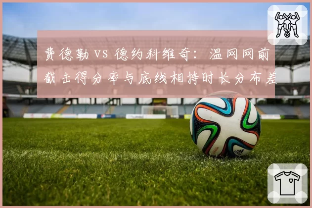 费德勒 vs 德约科维奇:温网网前截击得分率与底线相持时长分布差异