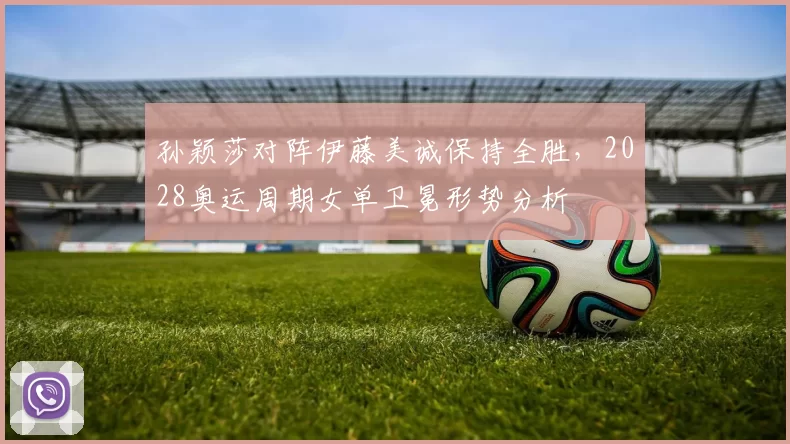孙颖莎对阵伊藤美诚保持全胜,2028奥运周期女单卫冕形势分析