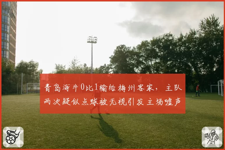 青岛海牛0比1输给梅州客家，主队两次疑似点球被无视引发主场嘘声