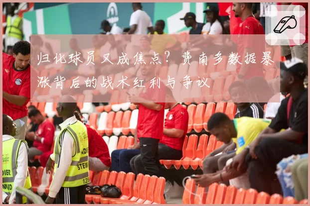 归化球员又成焦点？费南多数据暴涨背后的战术红利与争议