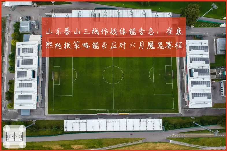 山东泰山三线作战体能告急,崔康熙轮换策略能否应对六月魔鬼赛程?