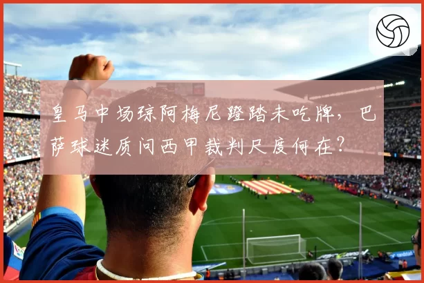 皇马中场琼阿梅尼蹬踏未吃牌,巴萨球迷质问西甲裁判尺度何在?
