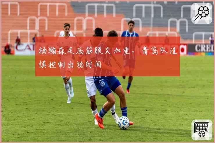 杨瀚森足底筋膜炎加重，青岛队谨慎控制出场时间
