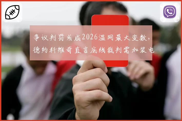 争议判罚或成2026温网最大变数，德约科维奇直言底线裁判需加装电子眼