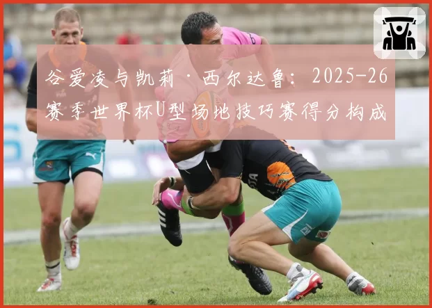 谷爱凌与凯莉·西尔达鲁：2025-26赛季世界杯U型场地技巧赛得分构成分析