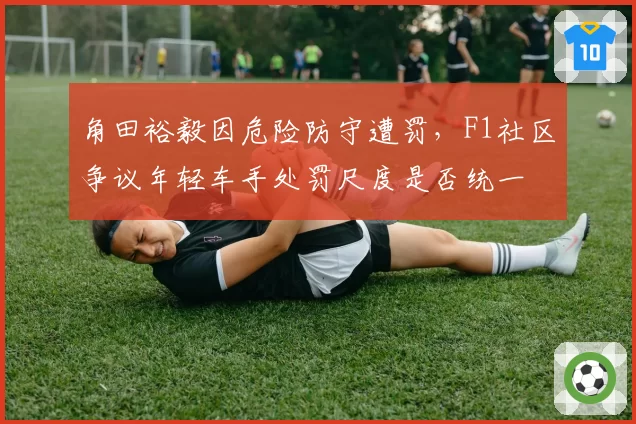 角田裕毅因危险防守遭罚,F1社区争议年轻车手处罚尺度是否统一