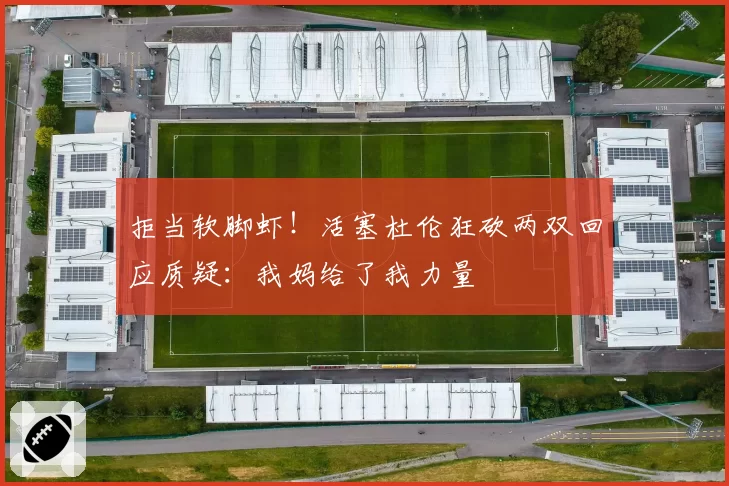 拒当软脚虾！活塞杜伦狂砍两双回应质疑：我妈给了我力量