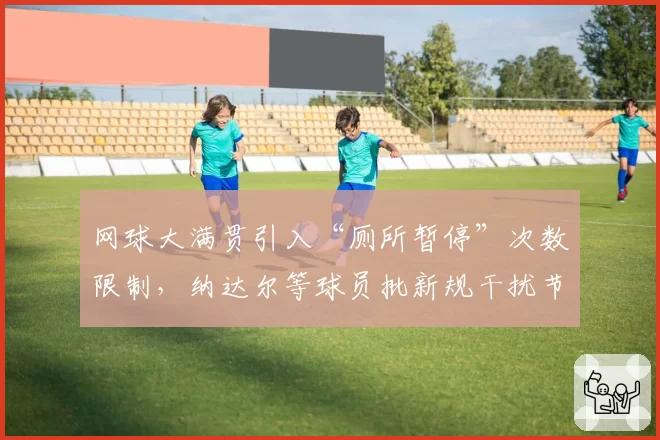 网球大满贯引入“厕所暂停”次数限制，纳达尔等球员批新规干扰节奏